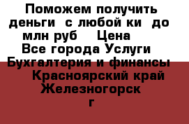 Поможем получить деньги, с любой ки, до 3 млн руб. › Цена ­ 15 - Все города Услуги » Бухгалтерия и финансы   . Красноярский край,Железногорск г.